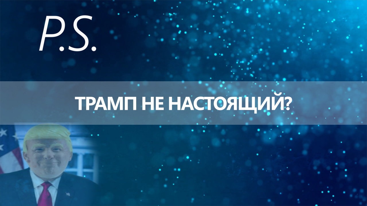 ПОСТСКРИПТУМ: ТРАМП НЕ НАСТОЯЩИЙ?